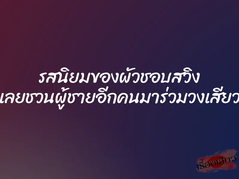 รสนิยมของผัวชอบสวิง เลยชวนผู้ชายอีกคนมาร่วมวงเสียว 1 รสนิยมของผัวชอบสวิง เลยชวนผู้ชายอีกคนมาร่วมวงเสียว