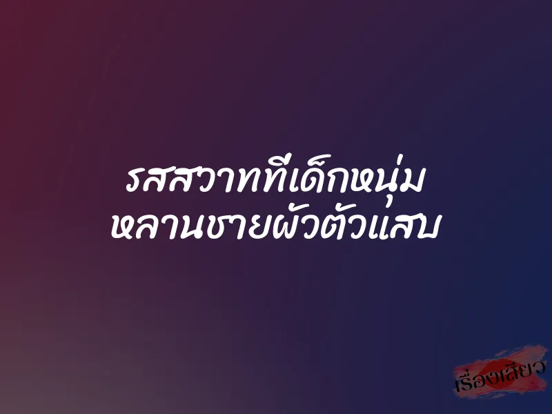 รสสวาทที่เด็กหนุ่ม หลานชายผัวตัวแสบ 1 รสสวาทที่เด็กหนุ่ม หลานชายผัวตัวแสบ