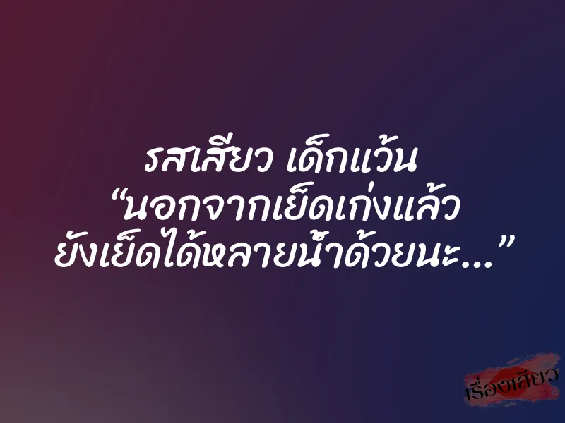รสเสียว เด็กแว้น “นอกจากเย็ดเก่งแล้ว ยังเย็ดได้หลายน้ำด้วยนะ…” 10 รสเสียว เด็กแว้น “นอกจากเย็ดเก่งแล้ว ยังเย็ดได้หลายน้ำด้วยนะ…”