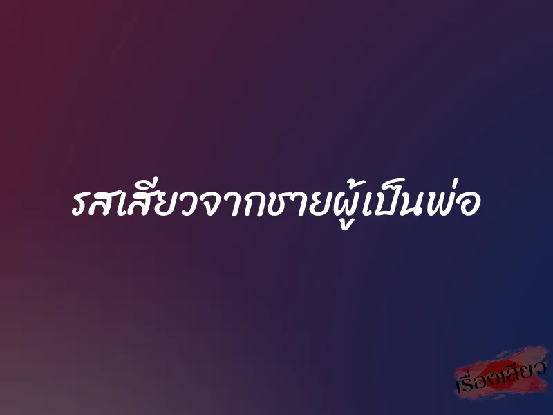รสเสียวจากชายผู้เป็นพ่อ 1 รสเสียวจากชายผู้เป็นพ่อ