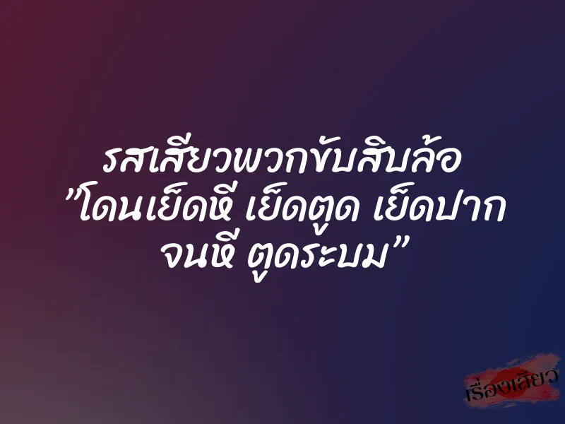 รสเสียวพวกขับสิบล้อ ”โดนเย็ดหี เย็ดตูด เย็ดปาก จนหี ตูดระบม” 7 รสเสียวพวกขับสิบล้อ ”โดนเย็ดหี เย็ดตูด เย็ดปาก จนหี ตูดระบม”