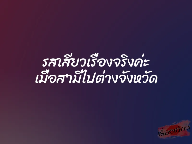 รสเสียวเรื่องจริงค่ะ เมื่อสามีไปต่างจังหวัด 2 รสเสียวเรื่องจริงค่ะ เมื่อสามีไปต่างจังหวัด
