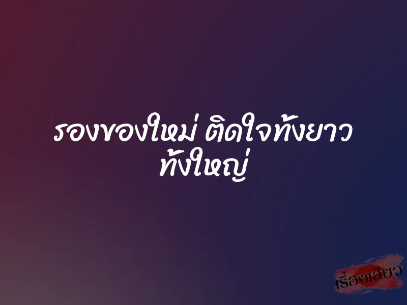 รองของใหม่ ติดใจทั้งยาว ทั้งใหญ่ 10 รองของใหม่ ติดใจทั้งยาว ทั้งใหญ่
