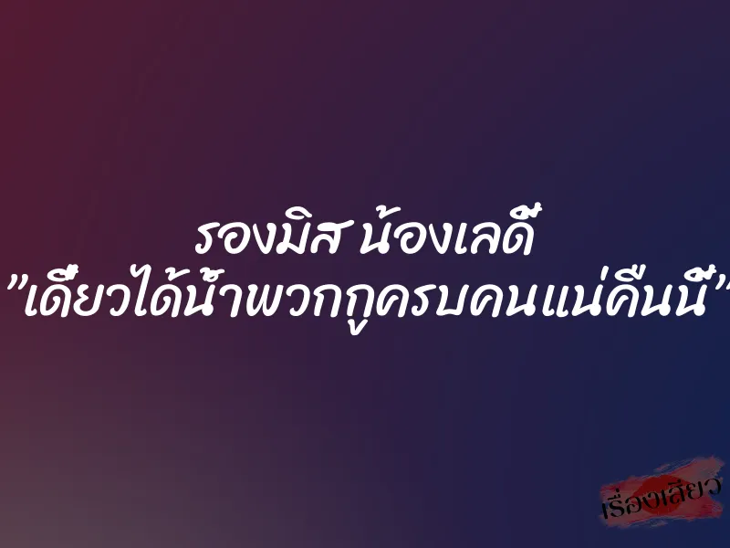 รองมิส น้องเลดี้ ”เดี๋ยวได้น้ำพวกกูครบคนแน่คืนนี้” 4 รองมิส น้องเลดี้ ”เดี๋ยวได้น้ำพวกกูครบคนแน่คืนนี้”