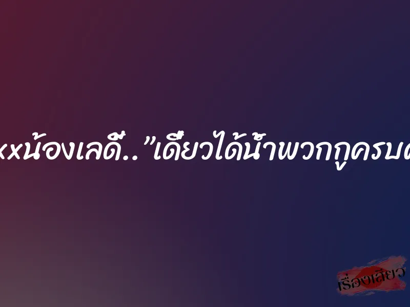 รองมิสxxxxxน้องเลดี้..”เดี๋ยวได้น้ำพวกกูครบคนแน่คืนนี้” 8 รองมิสxxxxxน้องเลดี้..”เดี๋ยวได้น้ำพวกกูครบคนแน่คืนนี้”