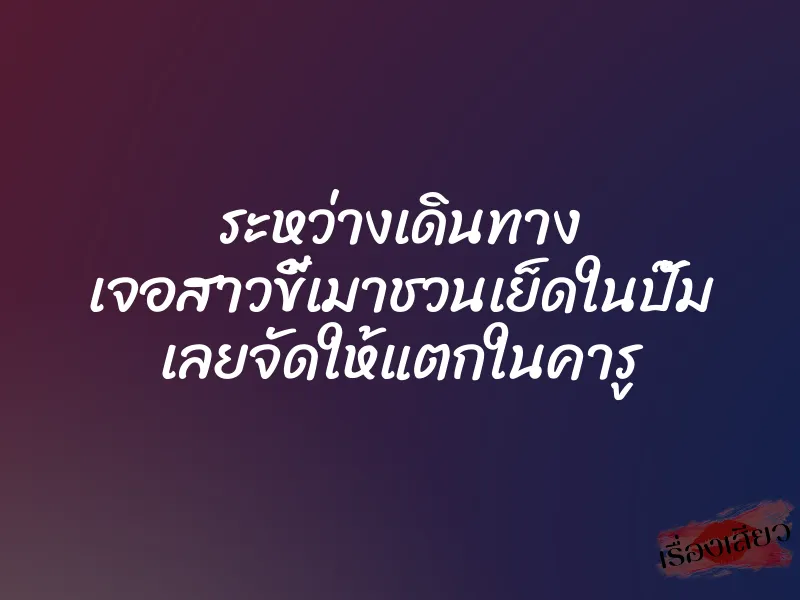 ระหว่างเดินทาง เจอสาวขี้เมาชวนเย็ดในปั๊ม เลยจัดให้แตกในคารู 1 ระหว่างเดินทาง เจอสาวขี้เมาชวนเย็ดในปั๊ม เลยจัดให้แตกในคารู