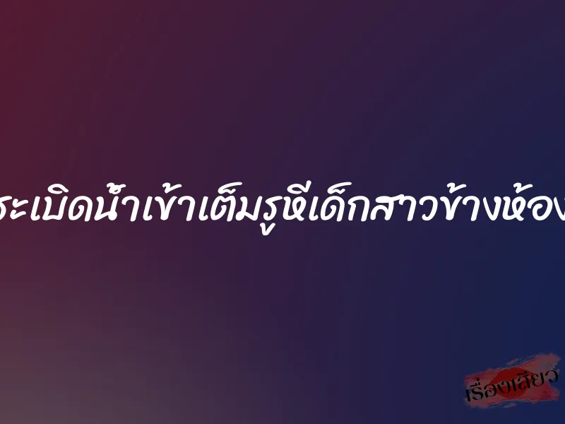 ระเบิดน้ำเข้าเต็มรูหีเด็กสาวข้างห้อง 1 ระเบิดน้ำเข้าเต็มรูหีเด็กสาวข้างห้อง