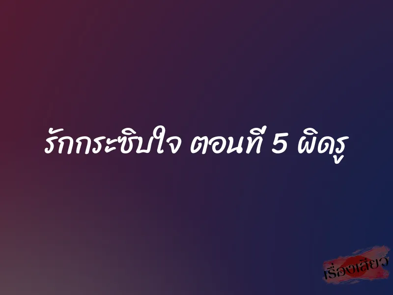 รักกระซิบใจ ตอนที่ 5 ผิดรู 1 รักกระซิบใจ ตอนที่ 5 ผิดรู