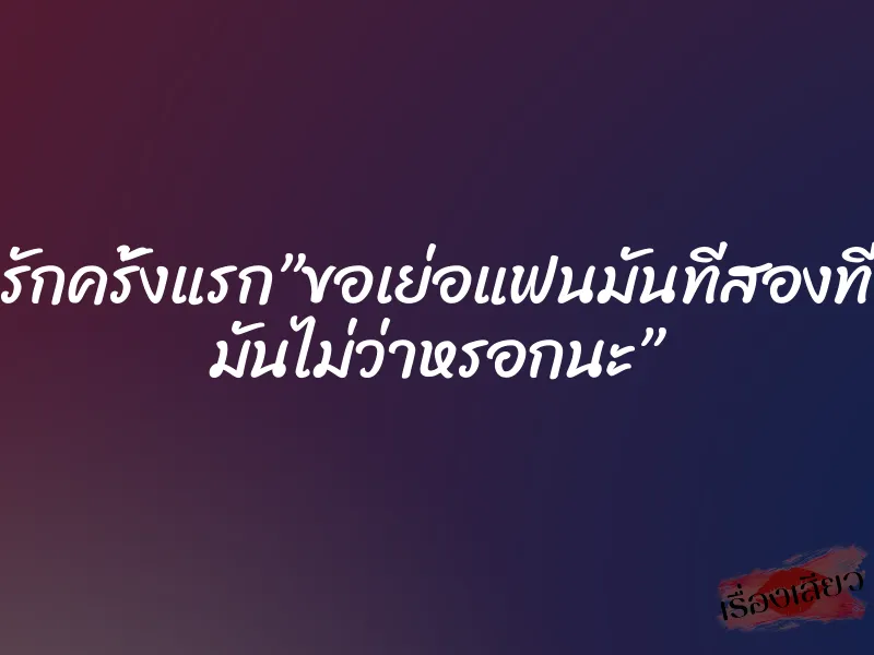 รักครั้งแรก”ขอเย่อแฟนมันทีสองที มันไม่ว่าหรอกนะ” 1 รักครั้งแรก”ขอเย่อแฟนมันทีสองที มันไม่ว่าหรอกนะ”
