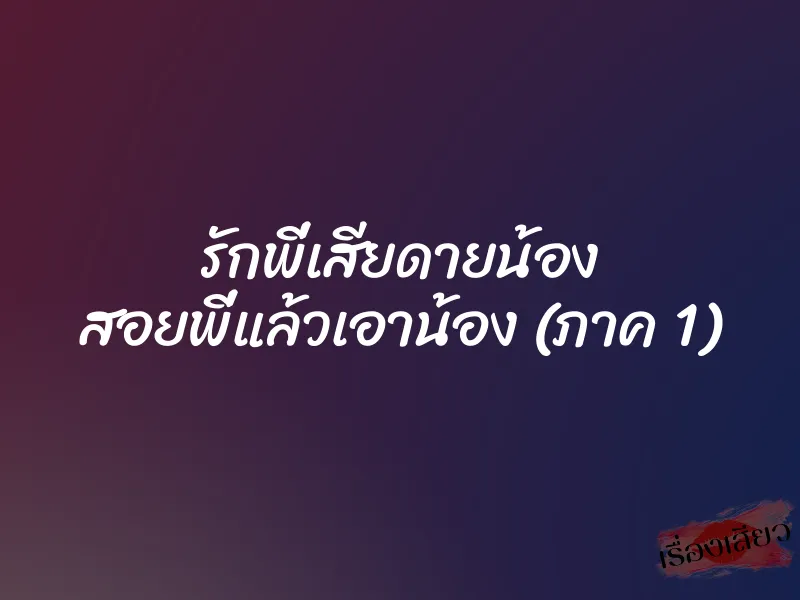 รักพี่เสียดายน้อง สอยพี่แล้วเอาน้อง (ภาค 1) 1 รักพี่เสียดายน้อง สอยพี่แล้วเอาน้อง (ภาค 1)