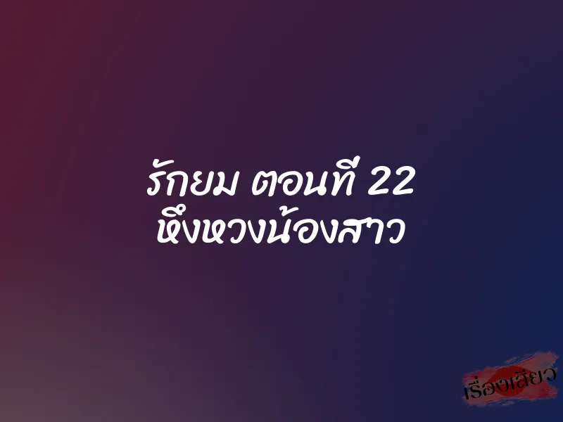 รักยม ตอนที่ 22 หึงหวงน้องสาว 1 รักยม ตอนที่ 22 หึงหวงน้องสาว