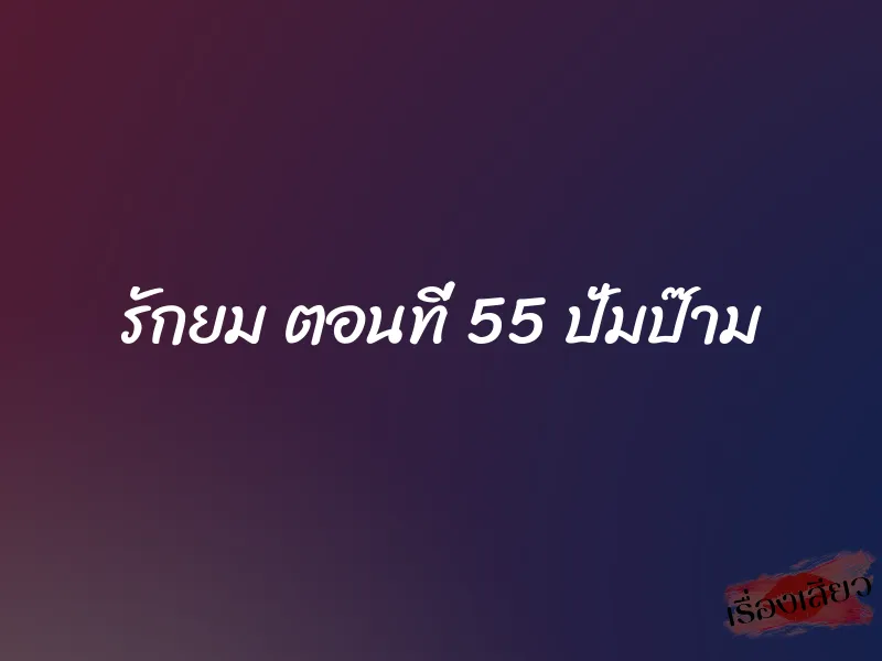 รักยม ตอนที่ 55 ปั่มป๊าม 1 รักยม ตอนที่ 55 ปั่มป๊าม