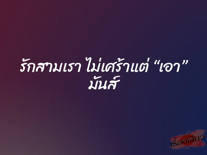 รักสามเรา ไม่เศร้าแต่ “เอา” มันส์ 1 รักสามเรา ไม่เศร้าแต่ “เอา” มันส์