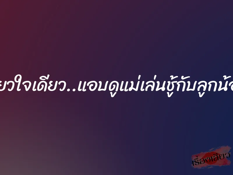 รักเดียวใจเดียว..แอบดูแม่เล่นชู้กับลูกน้องพ่อ 1 รักเดียวใจเดียว..แอบดูแม่เล่นชู้กับลูกน้องพ่อ