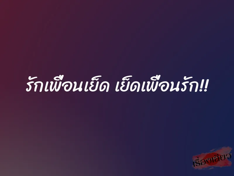 รักเพื่อนเย็ด เย็ดเพื่อนรัก!! 1 รักเพื่อนเย็ด เย็ดเพื่อนรัก!!