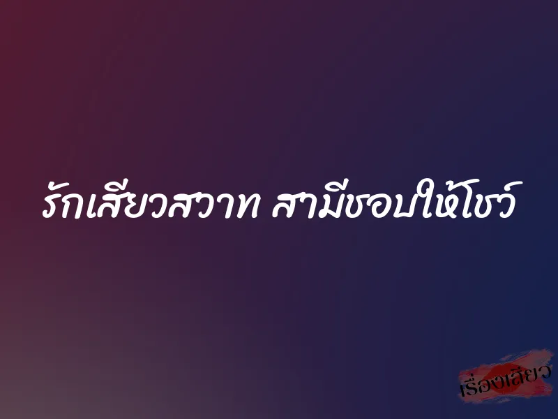รักเสียวสวาท สามีชอบให้โชว์ 1 รักเสียวสวาท สามีชอบให้โชว์