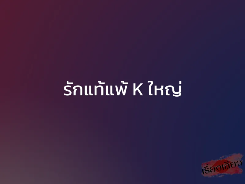 รักแท้แพ้ K ใหญ่ 1 รักแท้แพ้ K ใหญ่
