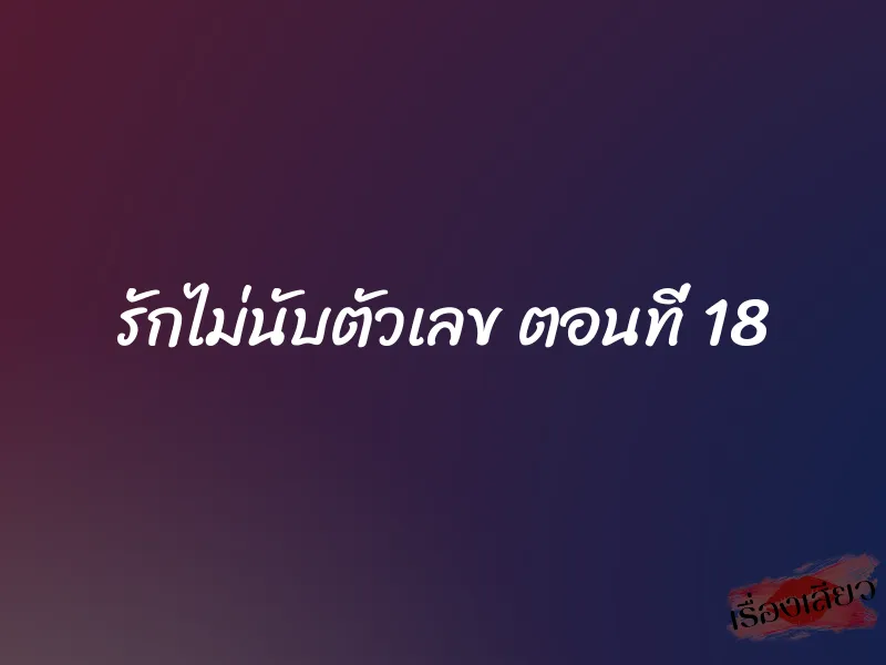 รักไม่นับตัวเลข ตอนที่ 18 1 รักไม่นับตัวเลข ตอนที่ 18