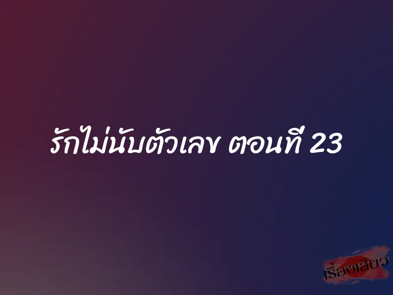 รักไม่นับตัวเลข ตอนที่ 23 1 รักไม่นับตัวเลข ตอนที่ 23