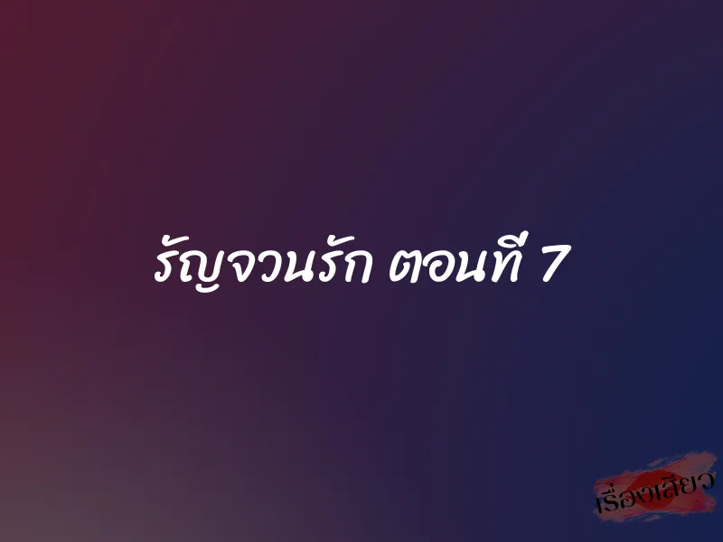 รัญจวนรัก ตอนที่ 7 1 รัญจวนรัก ตอนที่ 7