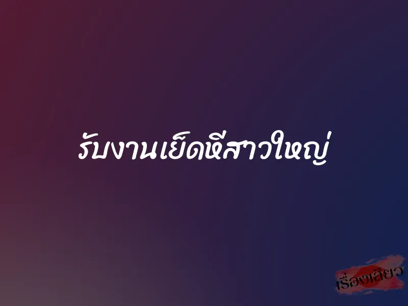 รับงานเย็ดหีสาวใหญ่ 1 รับงานเย็ดหีสาวใหญ่