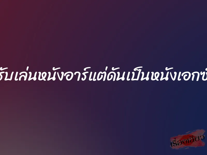 รับเล่นหนังอาร์แต่ดันเป็นหนังเอกซ์ 1 รับเล่นหนังอาร์แต่ดันเป็นหนังเอกซ์