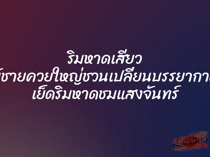 ริมหาดเสียว ผู้ชายควยใหญ่ชวนเปลี่ยนบรรยากาศ เย็ดริมหาดชมแสงจันทร์ 1 ริมหาดเสียว ผู้ชายควยใหญ่ชวนเปลี่ยนบรรยากาศ เย็ดริมหาดชมแสงจันทร์