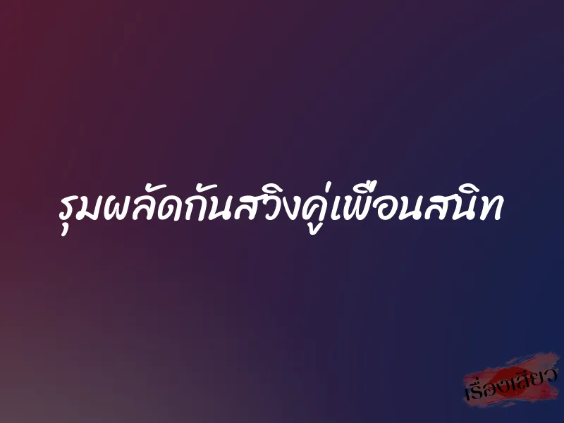 รุมผลัดกันสวิงคู่เพื่อนสนิท 1 รุมผลัดกันสวิงคู่เพื่อนสนิท