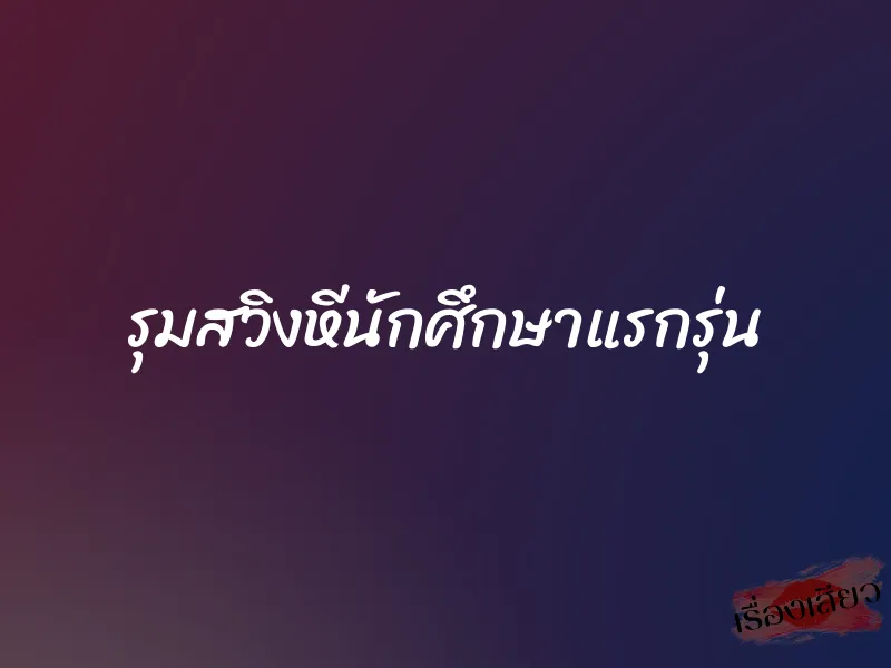 รุมสวิงหีนักศึกษาแรกรุ่น 1 รุมสวิงหีนักศึกษาแรกรุ่น