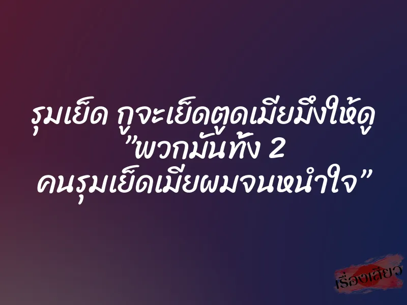 รุมเย็ด กูจะเย็ดตูดเมียมึงให้ดู ”พวกมันทั้ง 2 คนรุมเย็ดเมียผมจนหนำใจ” 1 รุมเย็ด กูจะเย็ดตูดเมียมึงให้ดู ”พวกมันทั้ง 2 คนรุมเย็ดเมียผมจนหนำใจ”