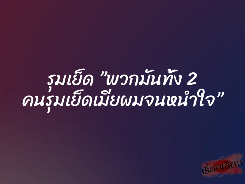 รุมเย็ด ”พวกมันทั้ง 2 คนรุมเย็ดเมียผมจนหนำใจ” 8 รุมเย็ด ”พวกมันทั้ง 2 คนรุมเย็ดเมียผมจนหนำใจ”