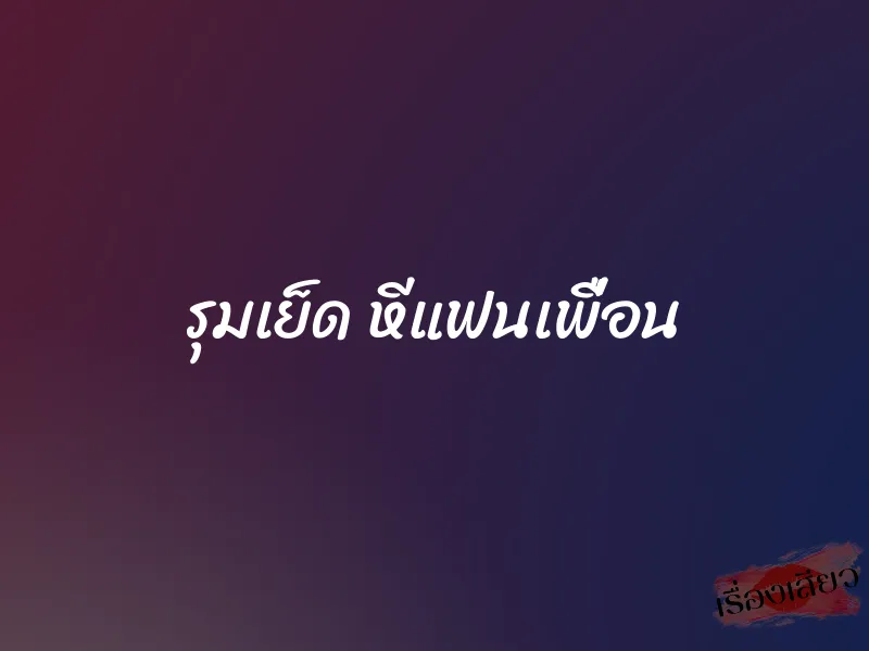รุมเย็ด หีแฟนเพื่อน 1 รุมเย็ด หีแฟนเพื่อน