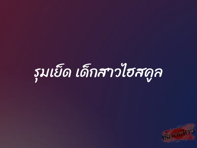 รุมเย็ด เด็กสาวไฮสคูล 1 รุมเย็ด เด็กสาวไฮสคูล