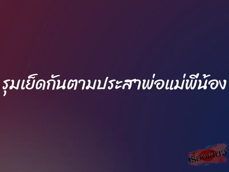 รุมเย็ดกันตามประสาพ่อแม่พี่น้อง 1 รุมเย็ดกันตามประสาพ่อแม่พี่น้อง