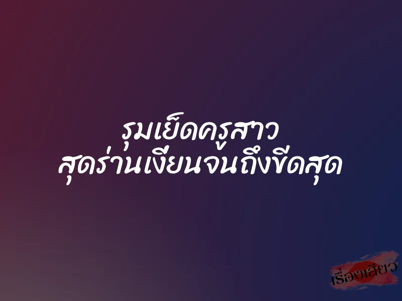 รุมเย็ดครูสาว สุดร่านเงี่ยนจนถึงขีดสุด 1 รุมเย็ดครูสาว สุดร่านเงี่ยนจนถึงขีดสุด