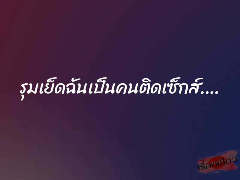 รุมเย็ดฉันเป็นคนติดเซ็กส์…. 8 รุมเย็ดฉันเป็นคนติดเซ็กส์….