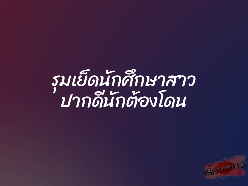 รุมเย็ดนักศึกษาสาว ปากดีนักต้องโดน 9 รุมเย็ดนักศึกษาสาว ปากดีนักต้องโดน