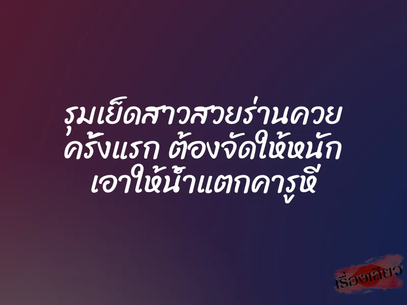รุมเย็ดสาวสวยร่านควย ครั้งแรก ต้องจัดให้หนัก เอาให้น้ำแตกคารูหี 1 รุมเย็ดสาวสวยร่านควย ครั้งแรก ต้องจัดให้หนัก เอาให้น้ำแตกคารูหี