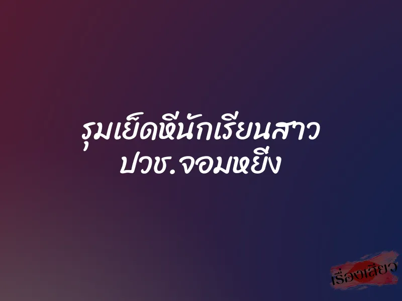 รุมเย็ดหีนักเรียนสาว ปวช.จอมหยิ่ง 1 รุมเย็ดหีนักเรียนสาว ปวช.จอมหยิ่ง