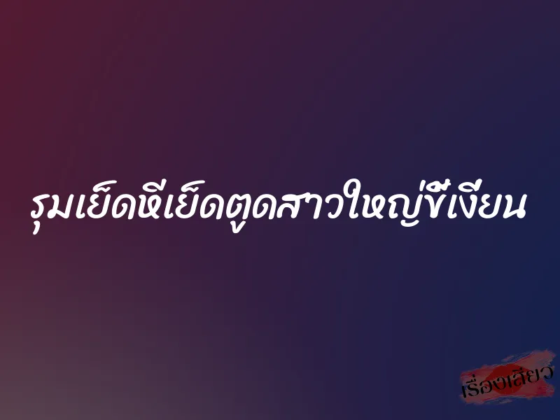 รุมเย็ดหีเย็ดตูดสาวใหญ่ขี้เงี่ยน 8 รุมเย็ดหีเย็ดตูดสาวใหญ่ขี้เงี่ยน
