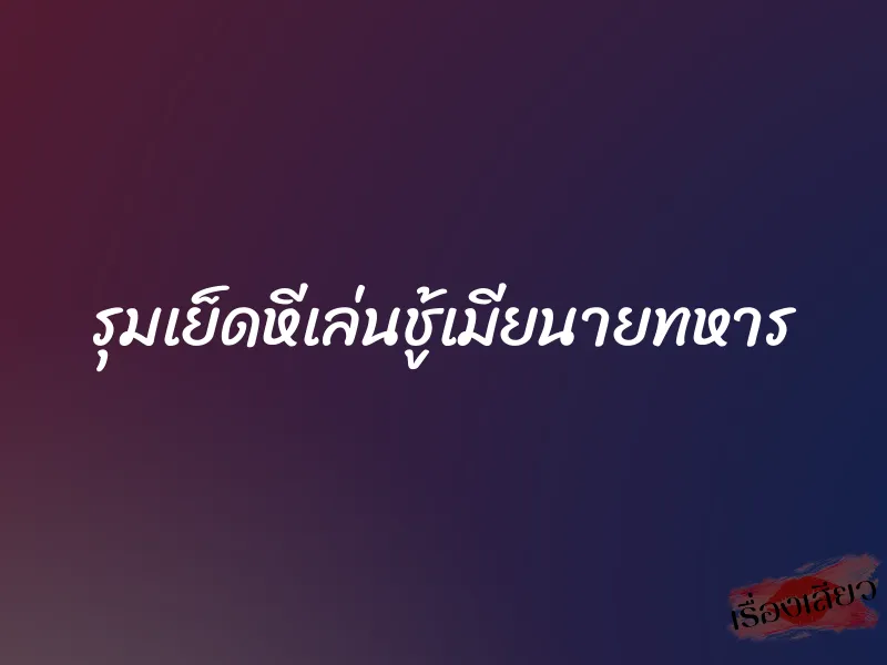รุมเย็ดหีเล่นชู้เมียนายทหาร 6 รุมเย็ดหีเล่นชู้เมียนายทหาร