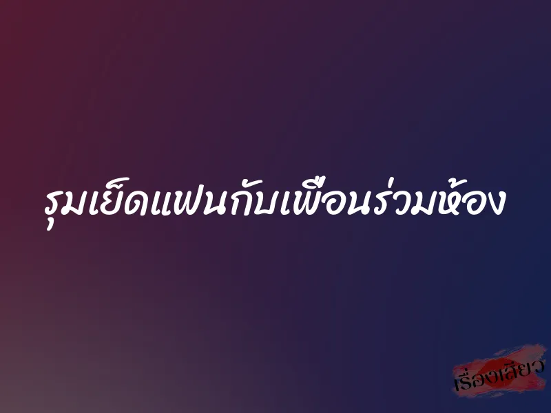 รุมเย็ดแฟนกับเพื่อนร่วมห้อง 1 รุมเย็ดแฟนกับเพื่อนร่วมห้อง
