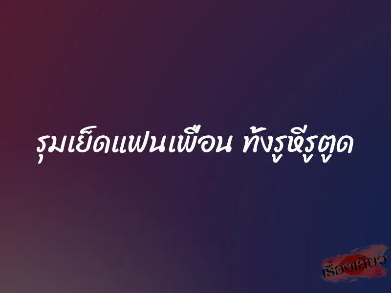 รุมเย็ดแฟนเพื่อน ทั้งรูหีรูตูด 1 รุมเย็ดแฟนเพื่อน ทั้งรูหีรูตูด