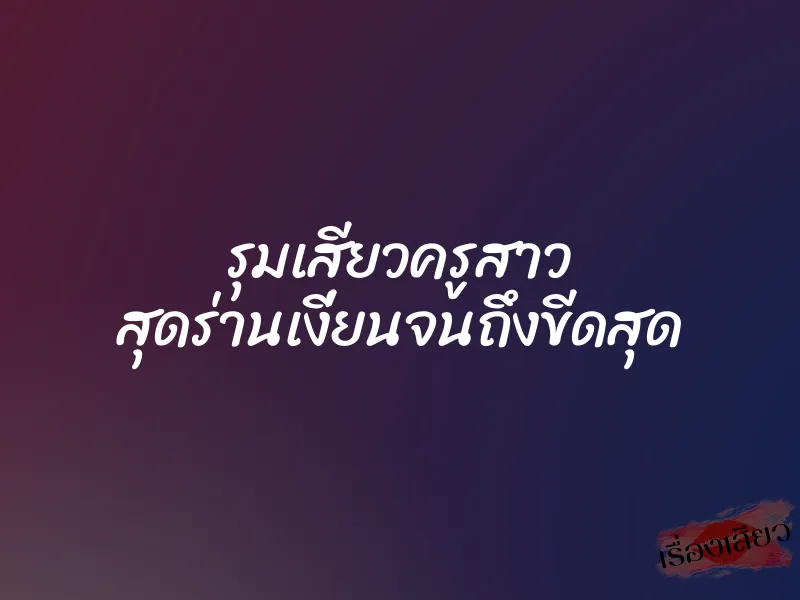 รุมเสียวครูสาว สุดร่านเงี่ยนจนถึงขีดสุด 1 รุมเสียวครูสาว สุดร่านเงี่ยนจนถึงขีดสุด