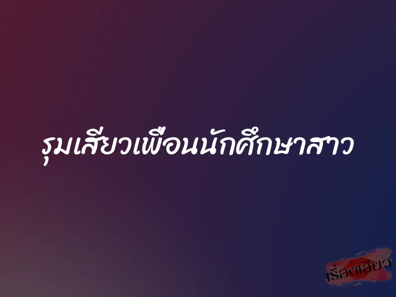 รุมเสียวเพื่อนนักศึกษาสาว 1 รุมเสียวเพื่อนนักศึกษาสาว