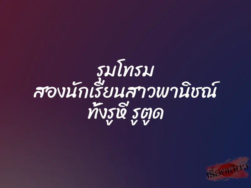 รุมโทรม สองนักเรียนสาวพานิชณ์ ทั้งรูหี รูตูด 1 รุมโทรม สองนักเรียนสาวพานิชณ์ ทั้งรูหี รูตูด