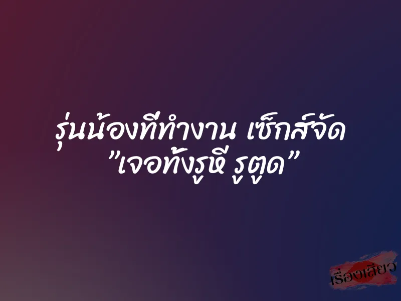 รุ่นน้องที่ทำงาน เซ็กส์จัด ”เจอทั้งรูหี รูตูด” 1 รุ่นน้องที่ทำงาน เซ็กส์จัด ”เจอทั้งรูหี รูตูด”