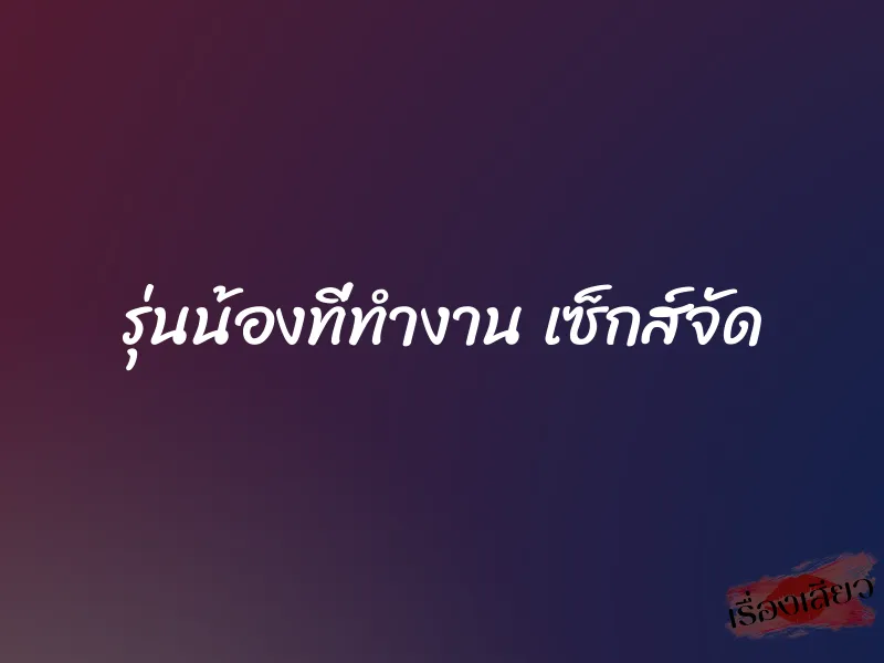 รุ่นน้องที่ทำงาน เซ็กส์จัด 8 รุ่นน้องที่ทำงาน เซ็กส์จัด