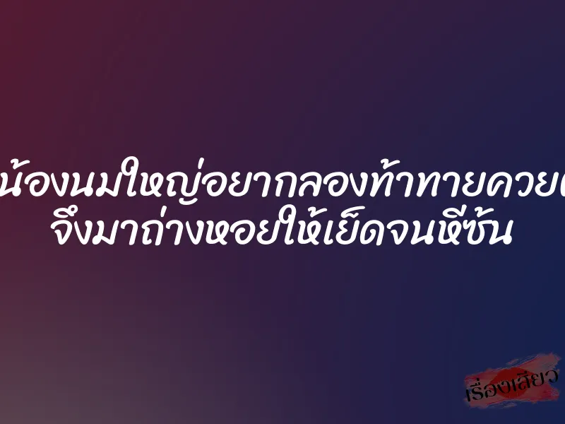 รุ่นน้องนมใหญ่อยากลองท้าทายควยผม จึงมาถ่างหอยให้เย็ดจนหีซ้น 1 รุ่นน้องนมใหญ่อยากลองท้าทายควยผม จึงมาถ่างหอยให้เย็ดจนหีซ้น