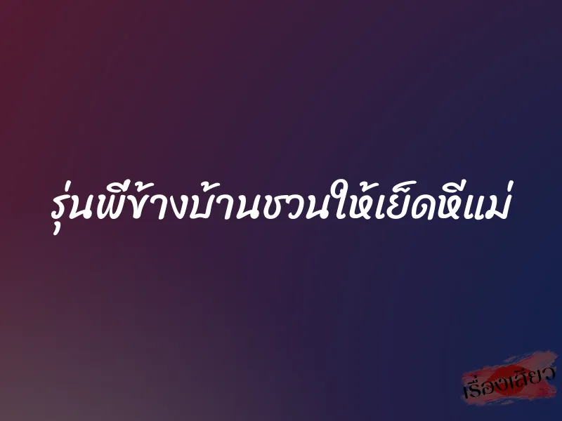 รุ่นพี่ข้างบ้านชวนให้เย็ดหีแม่ 1 รุ่นพี่ข้างบ้านชวนให้เย็ดหีแม่